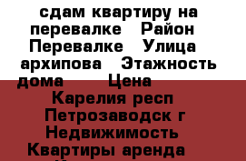 сдам квартиру на перевалке › Район ­ Перевалке › Улица ­ архипова › Этажность дома ­ 9 › Цена ­ 10 000 - Карелия респ., Петрозаводск г. Недвижимость » Квартиры аренда   . Карелия респ.,Петрозаводск г.